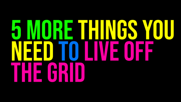 5 More Things You Need To Live Off The Grid